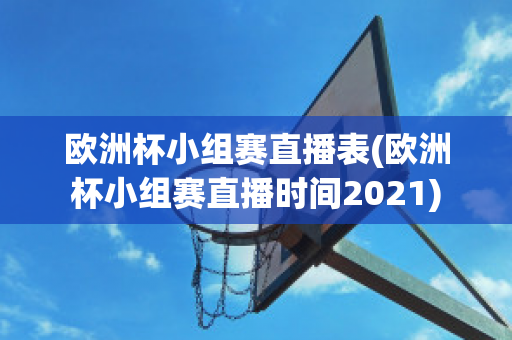 歐洲杯小組賽直播表(歐洲杯小組賽直播時間2021)