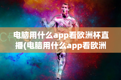 電腦用什么app看歐洲杯直播(電腦用什么app看歐洲杯直播視頻)