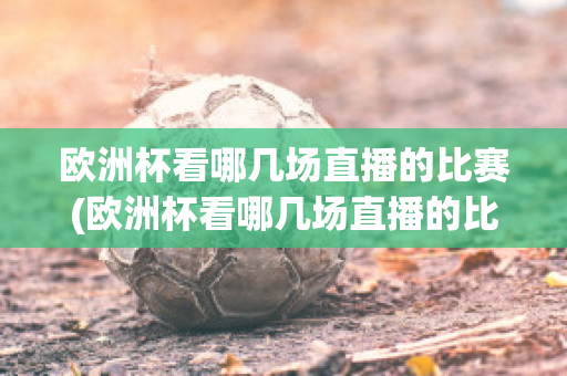 歐洲杯看哪幾場直播的比賽(歐洲杯看哪幾場直播的比賽好)