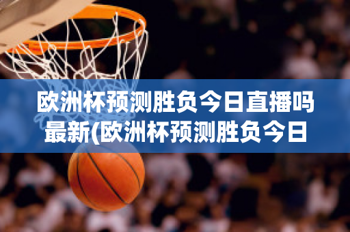 歐洲杯預(yù)測勝負今日直播嗎最新(歐洲杯預(yù)測勝負今日直播嗎最新比賽)