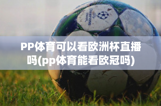 PP體育可以看歐洲杯直播嗎(pp體育能看歐冠嗎)