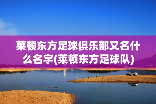 萊頓東方足球俱樂部又名什么名字(萊頓東方足球隊)