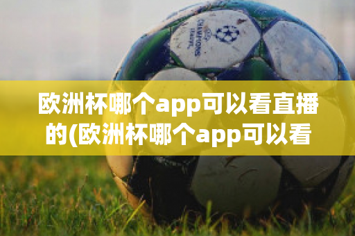 歐洲杯哪個app可以看直播的(歐洲杯哪個app可以看直播的)