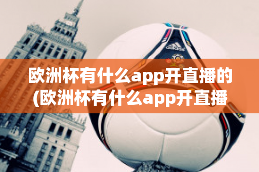 歐洲杯有什么app開直播的(歐洲杯有什么app開直播的嘛)