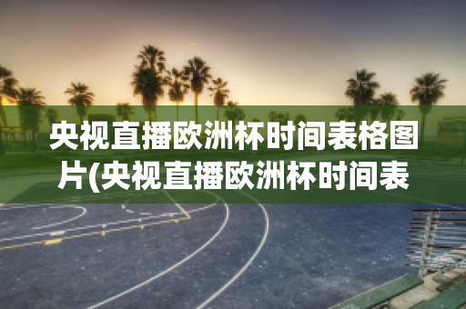 央視直播歐洲杯時(shí)間表格圖片(央視直播歐洲杯時(shí)間表格圖片高清)