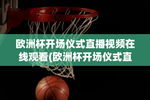 歐洲杯開場儀式直播視頻在線觀看(歐洲杯開場儀式直播視頻在線觀看高清)