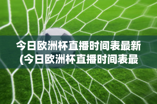 今日歐洲杯直播時間表最新(今日歐洲杯直播時間表最新比賽)