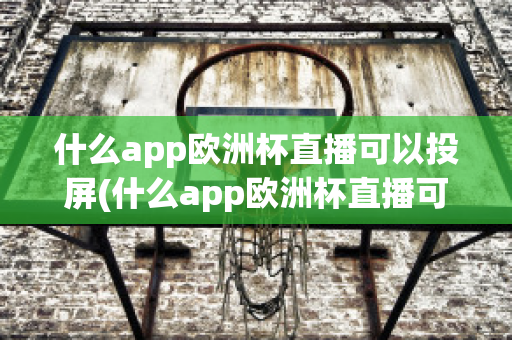 什么app歐洲杯直播可以投屏(什么app歐洲杯直播可以投屏看)