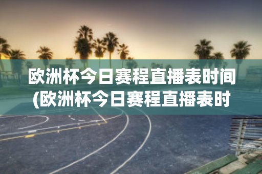 歐洲杯今日賽程直播表時間(歐洲杯今日賽程直播表時間安排)