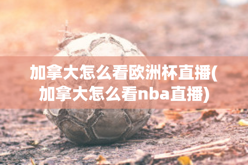 加拿大怎么看歐洲杯直播(加拿大怎么看nba直播)