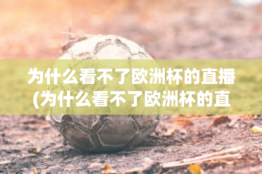 為什么看不了歐洲杯的直播(為什么看不了歐洲杯的直播回放)