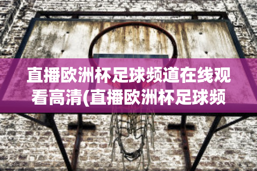 直播歐洲杯足球頻道在線觀看高清(直播歐洲杯足球頻道在線觀看高清版)