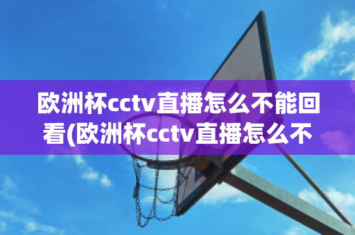 歐洲杯cctv直播怎么不能回看(歐洲杯cctv直播怎么不能回看啦)