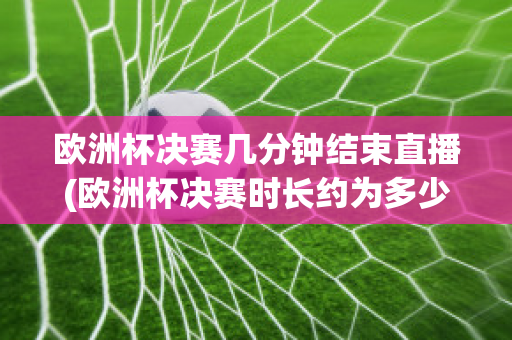 歐洲杯決賽幾分鐘結(jié)束直播(歐洲杯決賽時(shí)長(zhǎng)約為多少)