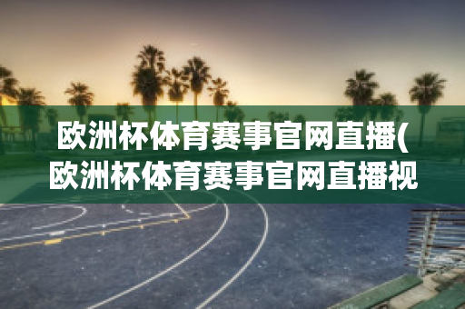 歐洲杯體育賽事官網(wǎng)直播(歐洲杯體育賽事官網(wǎng)直播視頻)