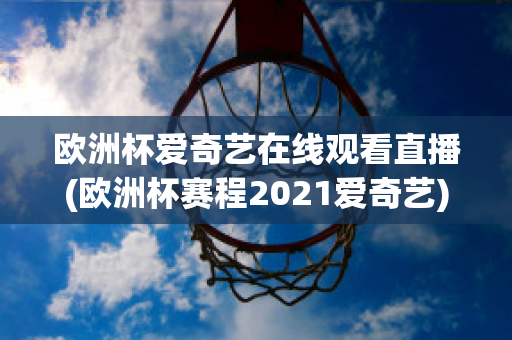 歐洲杯愛奇藝在線觀看直播(歐洲杯賽程2021愛奇藝)