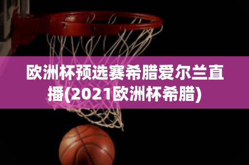 歐洲杯預(yù)選賽希臘愛(ài)爾蘭直播(2021歐洲杯希臘)