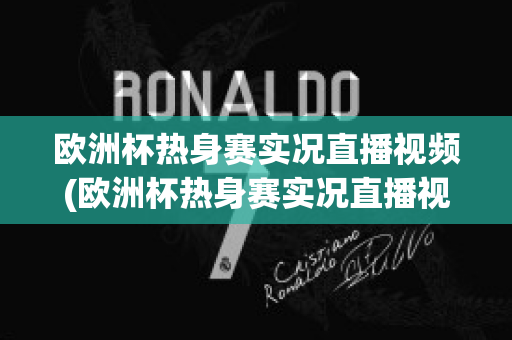 歐洲杯熱身賽實況直播視頻(歐洲杯熱身賽實況直播視頻在線觀看)