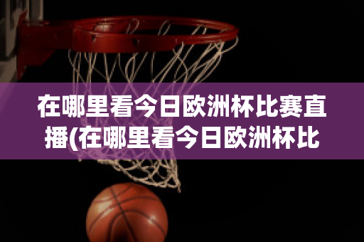 在哪里看今日歐洲杯比賽直播(在哪里看今日歐洲杯比賽直播呢)