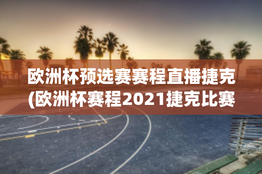 歐洲杯預選賽賽程直播捷克(歐洲杯賽程2021捷克比賽)