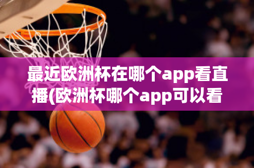 最近歐洲杯在哪個app看直播(歐洲杯哪個app可以看直播)