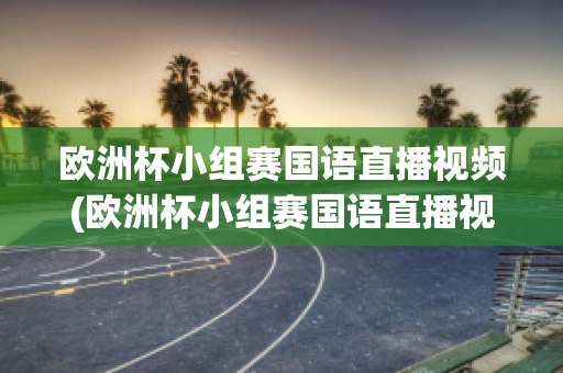 歐洲杯小組賽國語直播視頻(歐洲杯小組賽國語直播視頻在線觀看)