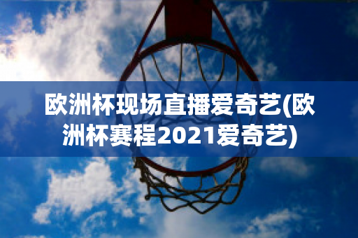 歐洲杯現場直播愛奇藝(歐洲杯賽程2021愛奇藝)