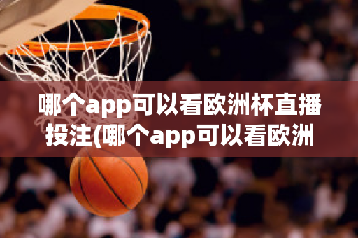 哪個app可以看歐洲杯直播投注(哪個app可以看歐洲杯直播投注比賽)