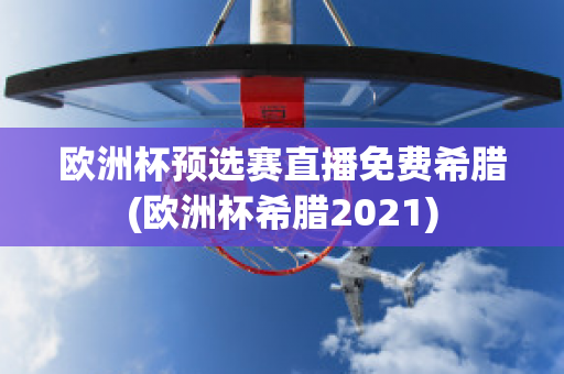 歐洲杯預(yù)選賽直播免費希臘(歐洲杯希臘2021)