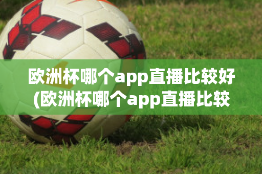 歐洲杯哪個app直播比較好(歐洲杯哪個app直播比較好用)