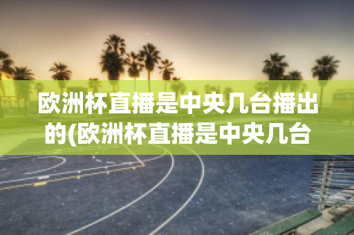 歐洲杯直播是中央幾臺(tái)播出的(歐洲杯直播是中央幾臺(tái)播出的比賽)