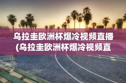 烏拉圭歐洲杯爆冷視頻直播(烏拉圭歐洲杯爆冷視頻直播在哪看)