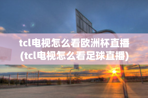 tcl電視怎么看歐洲杯直播(tcl電視怎么看足球直播)