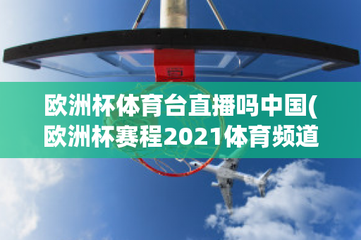 歐洲杯體育臺直播嗎中國(歐洲杯賽程2021體育頻道直播嗎)