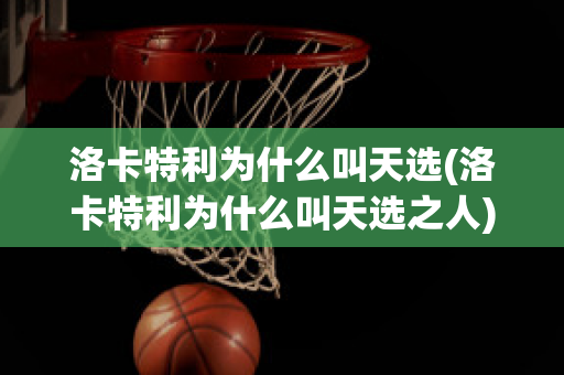 洛卡特利為什么叫天選(洛卡特利為什么叫天選之人)