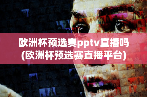 歐洲杯預(yù)選賽pptv直播嗎(歐洲杯預(yù)選賽直播平臺(tái))