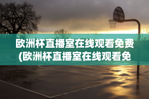 歐洲杯直播室在線觀看免費(fèi)(歐洲杯直播室在線觀看免費(fèi)高清)