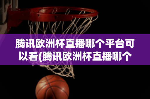 騰訊歐洲杯直播哪個(gè)平臺(tái)可以看(騰訊歐洲杯直播哪個(gè)平臺(tái)可以看到)