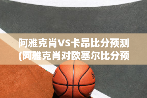 阿雅克肖VS卡昂比分預測(阿雅克肖對歐塞爾比分預測)