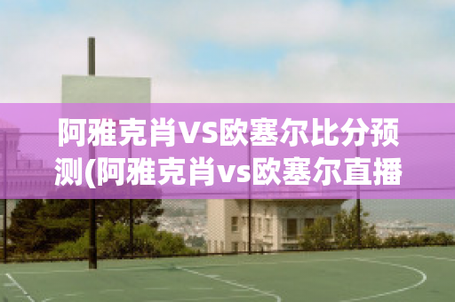 阿雅克肖VS歐塞爾比分預(yù)測(阿雅克肖vs歐塞爾直播)