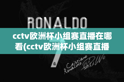 cctv歐洲杯小組賽直播在哪看(cctv歐洲杯小組賽直播在哪看回放)