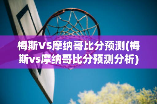 梅斯VS摩納哥比分預測(梅斯vs摩納哥比分預測分析)