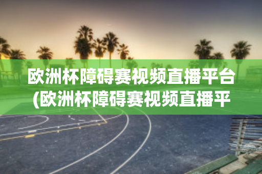 歐洲杯障礙賽視頻直播平臺(歐洲杯障礙賽視頻直播平臺官網(wǎng))