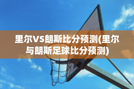 里爾VS朗斯比分預(yù)測(里爾與朗斯足球比分預(yù)測)