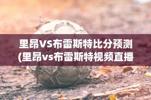 里昂VS布雷斯特比分預(yù)測(里昂vs布雷斯特視頻直播)