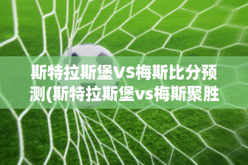 斯特拉斯堡VS梅斯比分預(yù)測(斯特拉斯堡vs梅斯聚勝頑球匯)