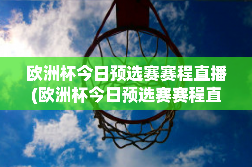 歐洲杯今日預(yù)選賽賽程直播(歐洲杯今日預(yù)選賽賽程直播在哪看)