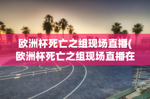 歐洲杯死亡之組現(xiàn)場直播(歐洲杯死亡之組現(xiàn)場直播在線觀看)