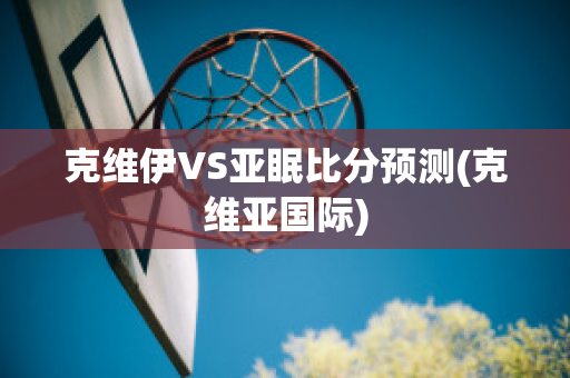 克維伊VS亞眠比分預測(克維亞國際)