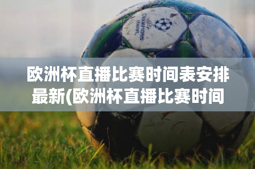 歐洲杯直播比賽時間表安排最新(歐洲杯直播比賽時間表安排最新版)